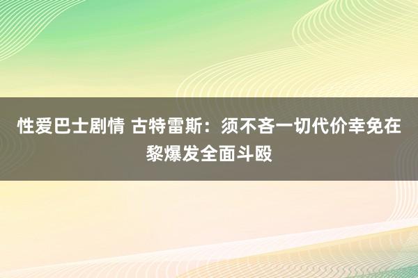 性爱巴士剧情 古特雷斯：须不吝一切代价幸免在黎爆发全面斗殴