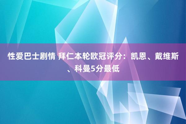 性爱巴士剧情 拜仁本轮欧冠评分：凯恩、戴维斯、科曼5分最低