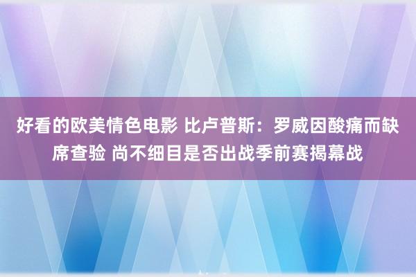 好看的欧美情色电影 比卢普斯：罗威因酸痛而缺席查验 尚不细目是否出战季前赛揭幕战