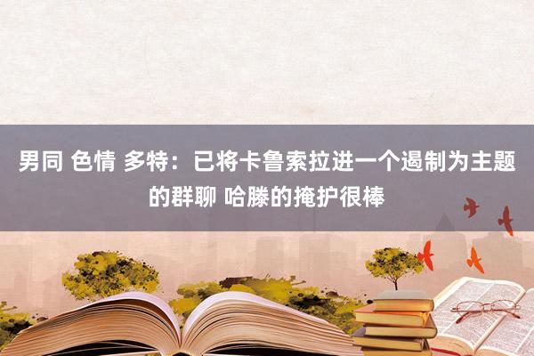 男同 色情 多特：已将卡鲁索拉进一个遏制为主题的群聊 哈滕的掩护很棒