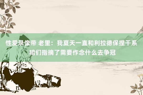 性爱录像带 老里：我夏天一直和利拉德保捏干系 咱们指摘了需要作念什么去争冠