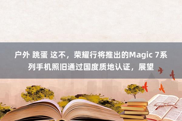 户外 跳蛋 这不，荣耀行将推出的Magic 7系列手机照旧通过国度质地认证，展望