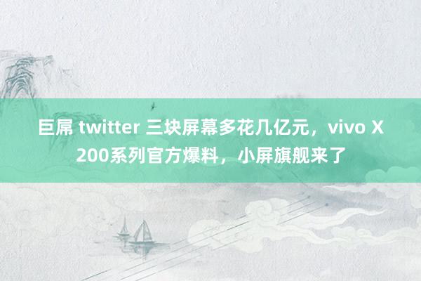 巨屌 twitter 三块屏幕多花几亿元，vivo X200系列官方爆料，小屏旗舰来了