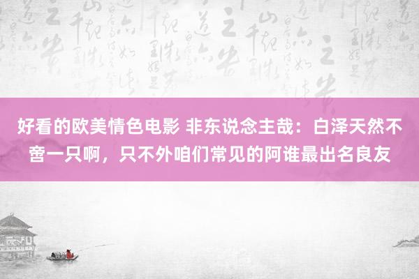 好看的欧美情色电影 非东说念主哉：白泽天然不啻一只啊，只不外咱们常见的阿谁最出名良友