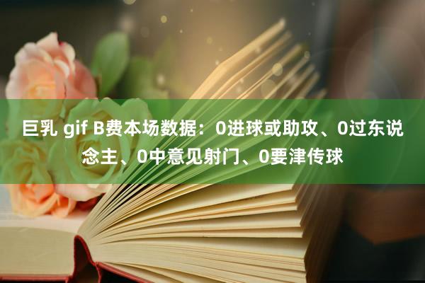 巨乳 gif B费本场数据：0进球或助攻、0过东说念主、0中意见射门、0要津传球