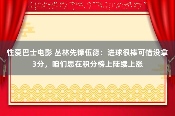 性爱巴士电影 丛林先锋伍德：进球很棒可惜没拿3分，咱们思在积分榜上陆续上涨