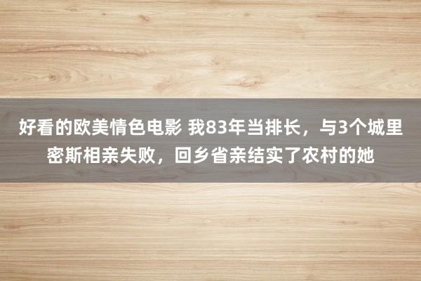 好看的欧美情色电影 我83年当排长，与3个城里密斯相亲失败，回乡省亲结实了农村的她