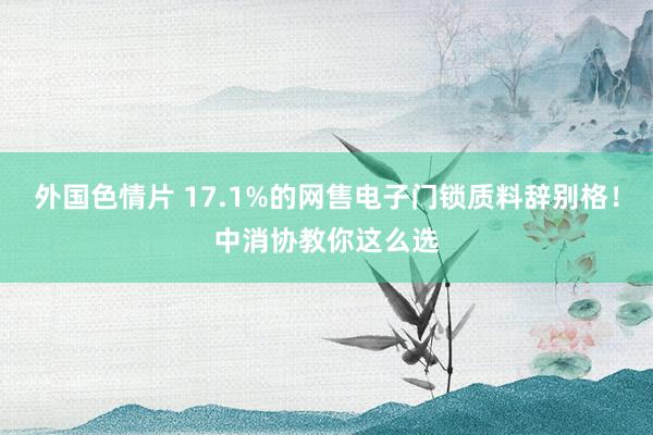 外国色情片 17.1%的网售电子门锁质料辞别格！中消协教你这么选