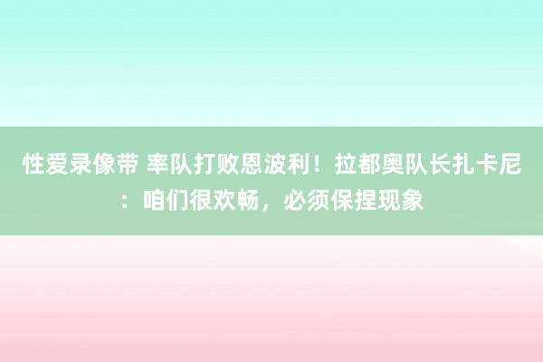 性爱录像带 率队打败恩波利！拉都奥队长扎卡尼：咱们很欢畅，必须保捏现象