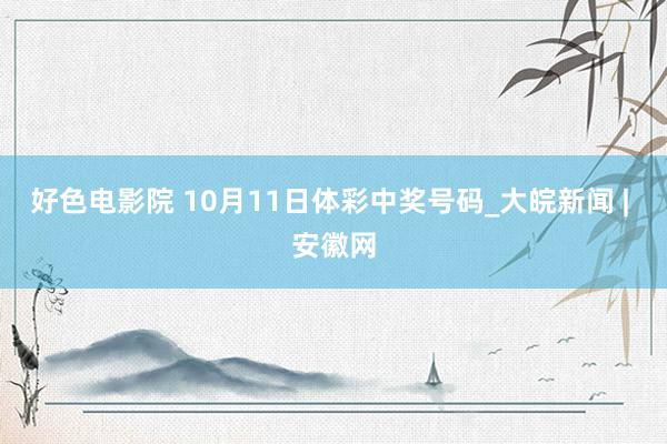 好色电影院 10月11日体彩中奖号码_大皖新闻 | 安徽网