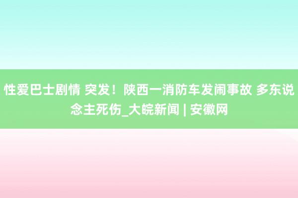 性爱巴士剧情 突发！陕西一消防车发闹事故 多东说念主死伤_大皖新闻 | 安徽网