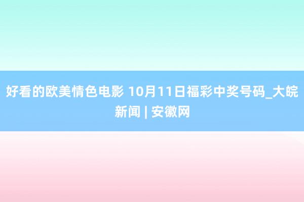 好看的欧美情色电影 10月11日福彩中奖号码_大皖新闻 | 安徽网