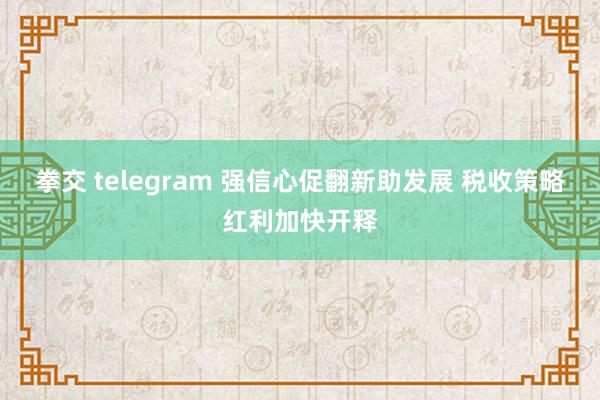 拳交 telegram 强信心促翻新助发展 税收策略红利加快开释