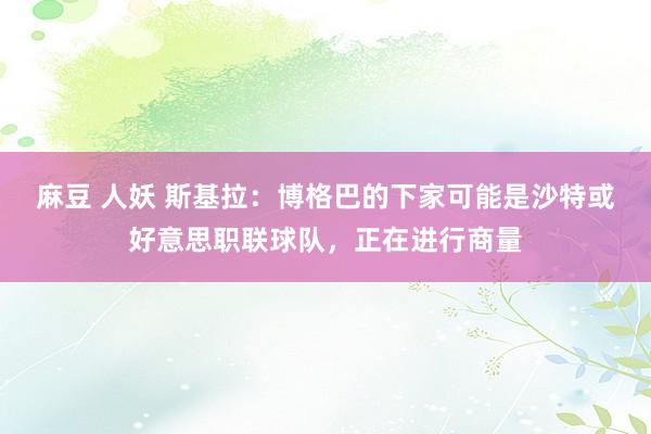 麻豆 人妖 斯基拉：博格巴的下家可能是沙特或好意思职联球队，正在进行商量