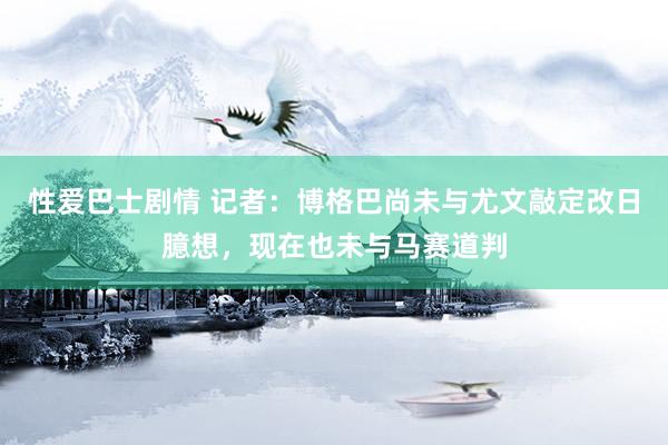 性爱巴士剧情 记者：博格巴尚未与尤文敲定改日臆想，现在也未与马赛道判