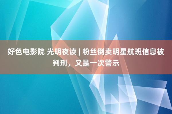 好色电影院 光明夜读 | 粉丝倒卖明星航班信息被判刑，又是一次警示