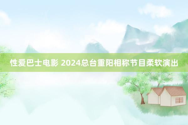 性爱巴士电影 2024总台重阳相称节目柔软演出