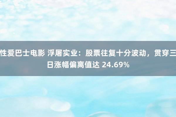 性爱巴士电影 浮屠实业：股票往复十分波动，贯穿三日涨幅偏离值达 24.69%