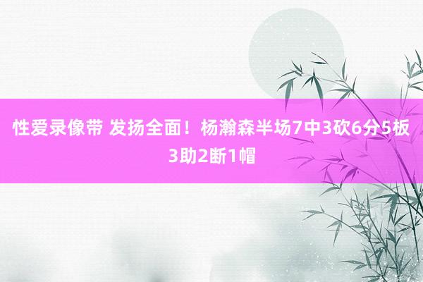 性爱录像带 发扬全面！杨瀚森半场7中3砍6分5板3助2断1帽