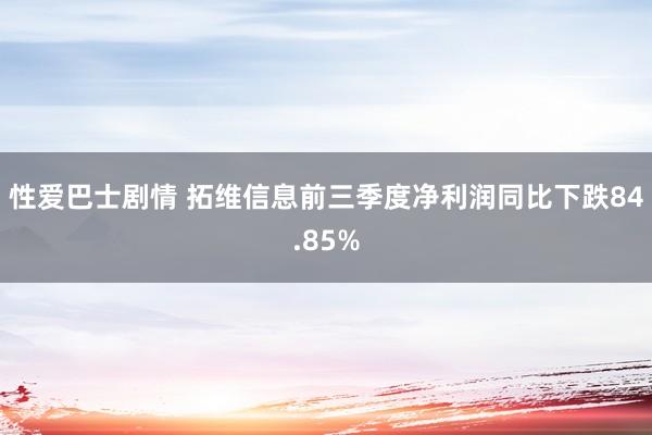 性爱巴士剧情 拓维信息前三季度净利润同比下跌84.85%