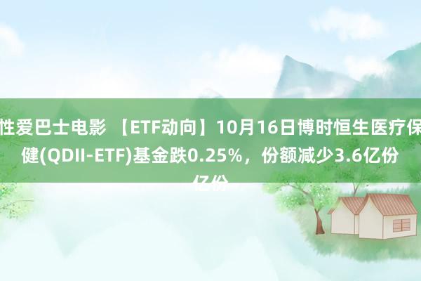 性爱巴士电影 【ETF动向】10月16日博时恒生医疗保健(QDII-ETF)基金跌0.25%，份额减少3.6亿份