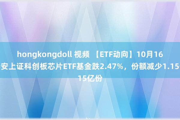 hongkongdoll 视频 【ETF动向】10月16日华安上证科创板芯片ETF基金跌2.47%，份额减少1.15亿份