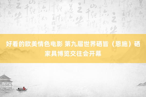 好看的欧美情色电影 第九届世界硒皆（恩施）硒家具博览交往会开幕