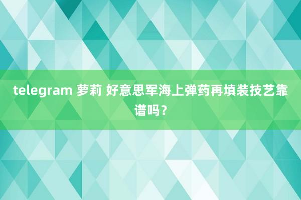 telegram 萝莉 好意思军海上弹药再填装技艺靠谱吗？