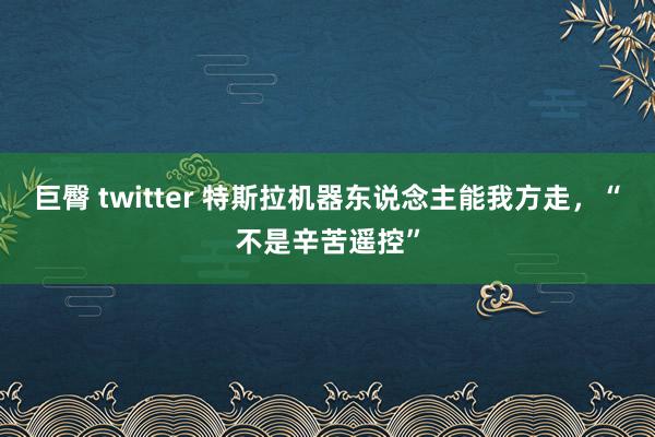 巨臀 twitter 特斯拉机器东说念主能我方走，“不是辛苦遥控”