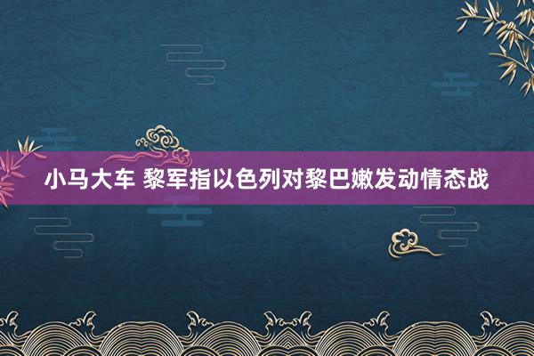 小马大车 黎军指以色列对黎巴嫩发动情态战