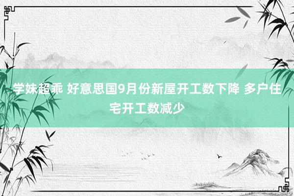 学妹超乖 好意思国9月份新屋开工数下降 多户住宅开工数减少