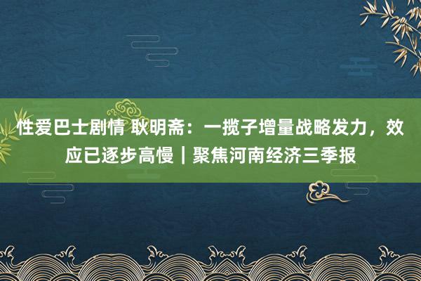 性爱巴士剧情 耿明斋：一揽子增量战略发力，效应已逐步高慢｜聚焦河南经济三季报