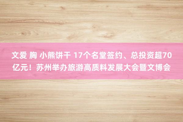 文爱 胸 小熊饼干 17个名堂签约、总投资超70亿元！苏州举办旅游高质料发展大会暨文博会