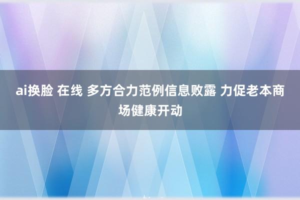 ai换脸 在线 多方合力范例信息败露 力促老本商场健康开动