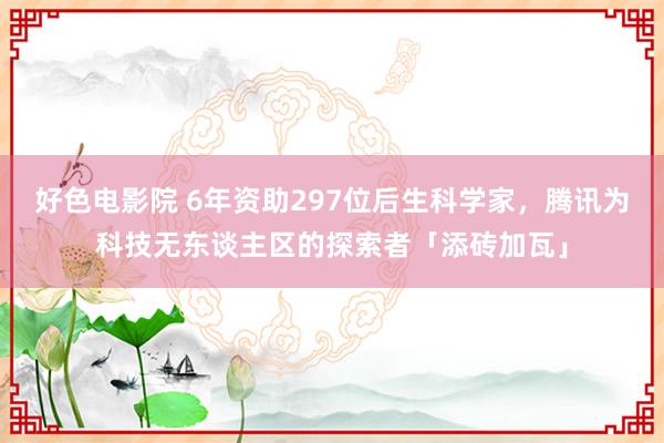 好色电影院 6年资助297位后生科学家，腾讯为科技无东谈主区的探索者「添砖加瓦」