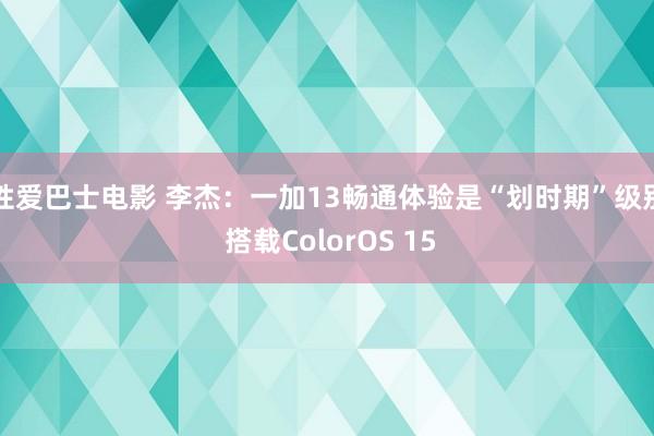 性爱巴士电影 李杰：一加13畅通体验是“划时期”级别 搭载ColorOS 15