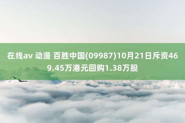 在线av 动漫 百胜中国(09987)10月21日斥资469.45万港元回购1.38万股