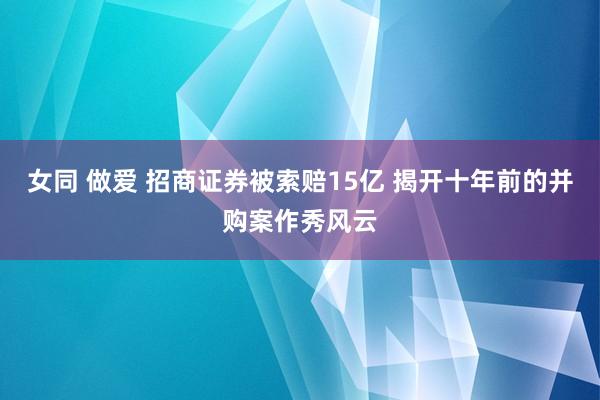 女同 做爱 招商证券被索赔15亿 揭开十年前的并购案作秀风云