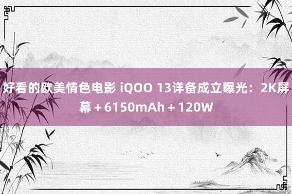 好看的欧美情色电影 iQOO 13详备成立曝光：2K屏幕＋6150mAh＋120W