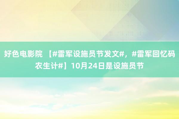 好色电影院 【#雷军设施员节发文#，#雷军回忆码农生计#】10月24日是设施员节