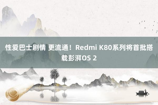 性爱巴士剧情 更流通！Redmi K80系列将首批搭载彭湃OS 2