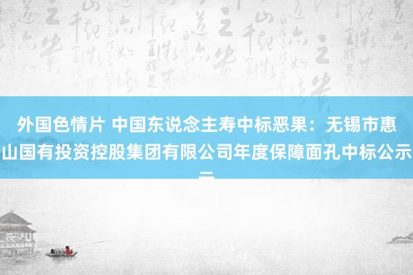 外国色情片 中国东说念主寿中标恶果：无锡市惠山国有投资控股集团有限公司年度保障面孔中标公示