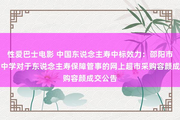 性爱巴士电影 中国东说念主寿中标效力：邵阳市第十七中学对于东说念主寿保障管事的网上超市采购容颜成交公告