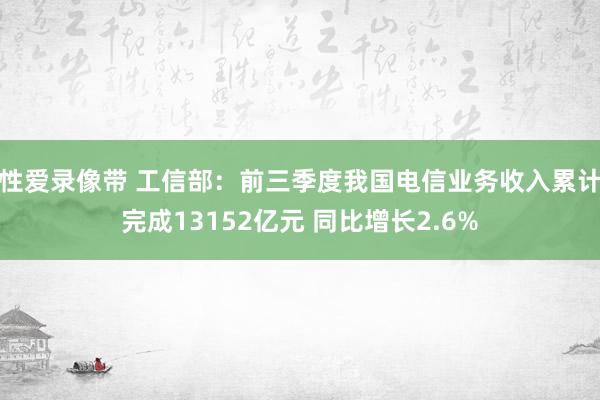 性爱录像带 工信部：前三季度我国电信业务收入累计完成13152亿元 同比增长2.6%