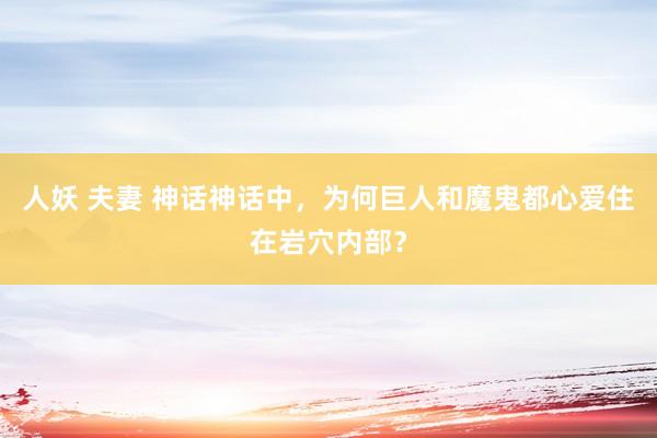 人妖 夫妻 神话神话中，为何巨人和魔鬼都心爱住在岩穴内部？