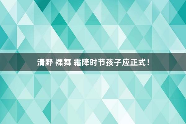 清野 裸舞 霜降时节孩子应正式！