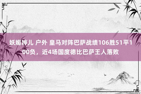 妖媚婷儿 户外 皇马对阵巴萨战绩106胜51平100负，近4场国度德比巴萨王人落败