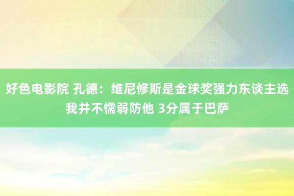 好色电影院 孔德：维尼修斯是金球奖强力东谈主选我并不懦弱防他 3分属于巴萨