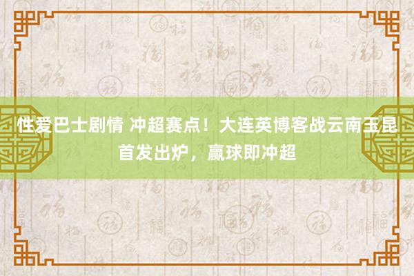 性爱巴士剧情 冲超赛点！大连英博客战云南玉昆首发出炉，赢球即冲超