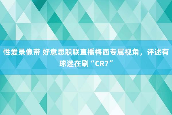 性爱录像带 好意思职联直播梅西专属视角，评述有球迷在刷“CR7”